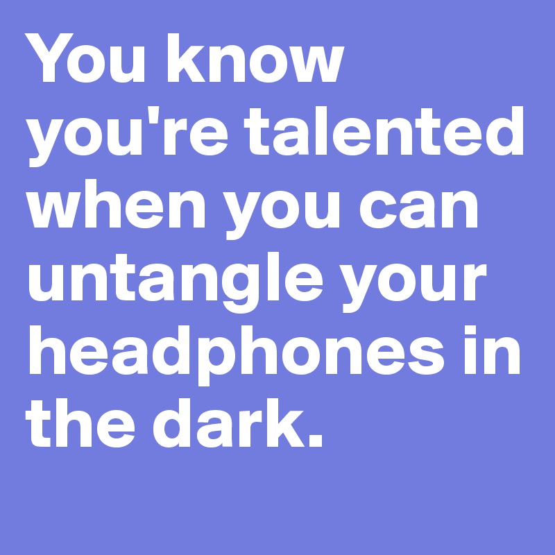 You know you're talented when you can untangle your headphones in the dark. 
