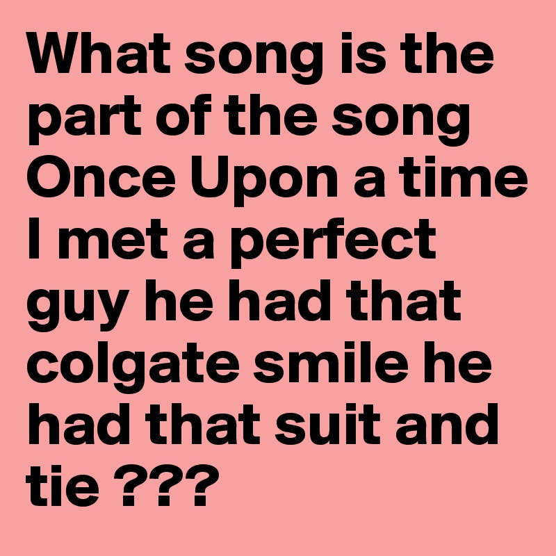 What song is the part of the song Once Upon a time I met a perfect guy he had that colgate smile he had that suit and tie ???