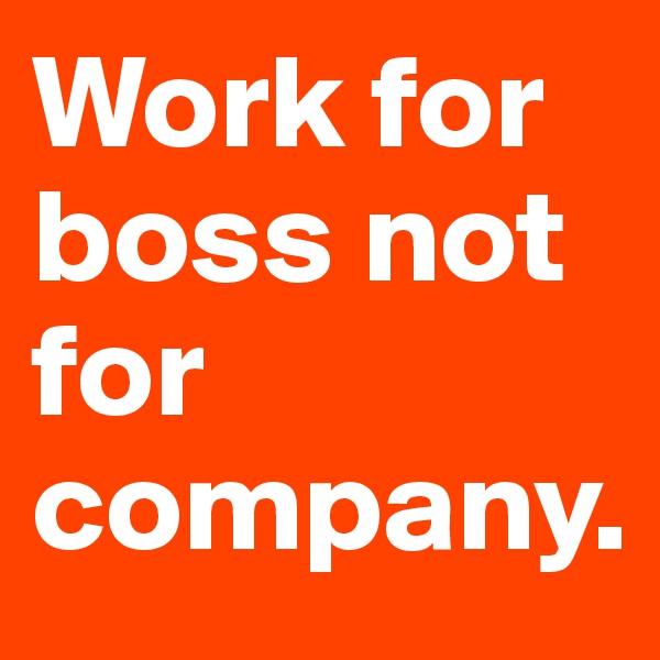 Work for boss not for company.