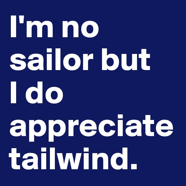 I'm no sailor but 
I do appreciate tailwind.