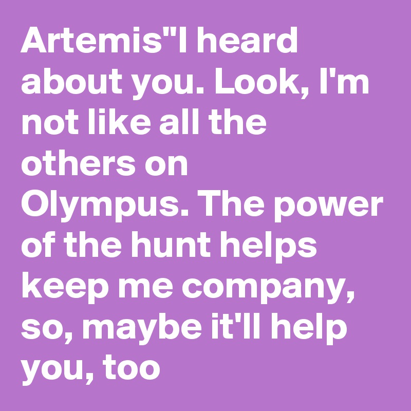 Artemis"I heard about you. Look, I'm not like all the others on Olympus. The power of the hunt helps keep me company, so, maybe it'll help you, too