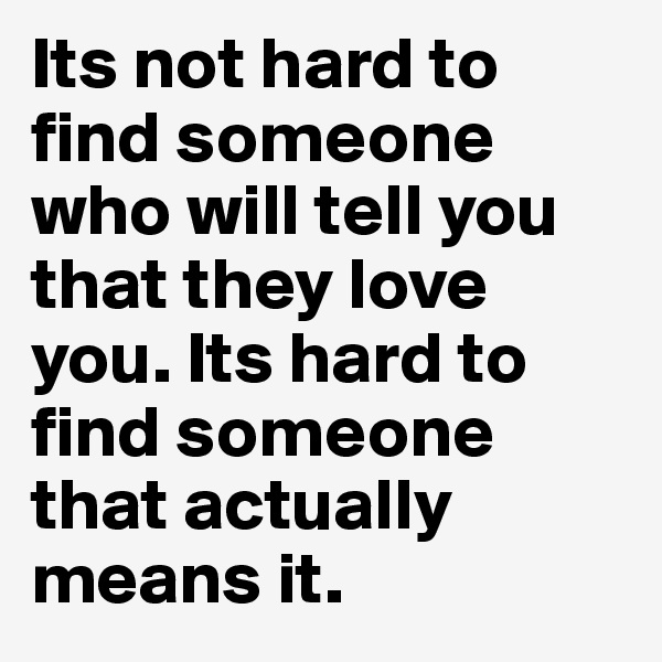 Its not hard to find someone who will tell you that they love you. Its hard to find someone that actually means it. 