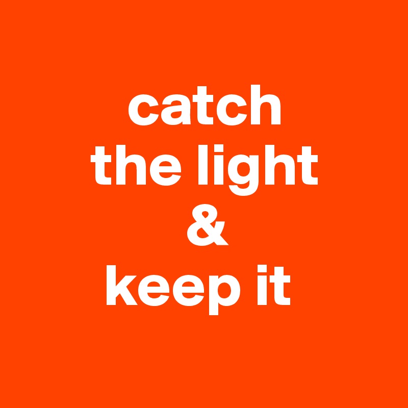 
         catch 
      the light
              &
       keep it
