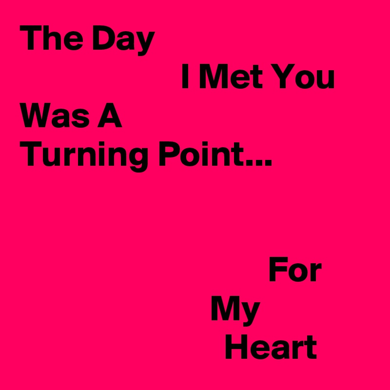 The Day
                      I Met You
Was A
Turning Point...


                                  For
                          My
                            Heart