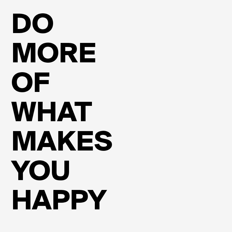 DO
MORE
OF
WHAT
MAKES
YOU 
HAPPY
