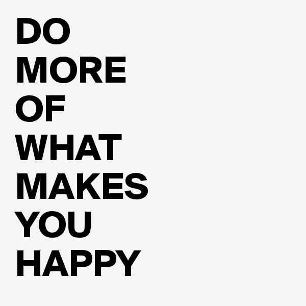 DO
MORE
OF
WHAT
MAKES
YOU 
HAPPY