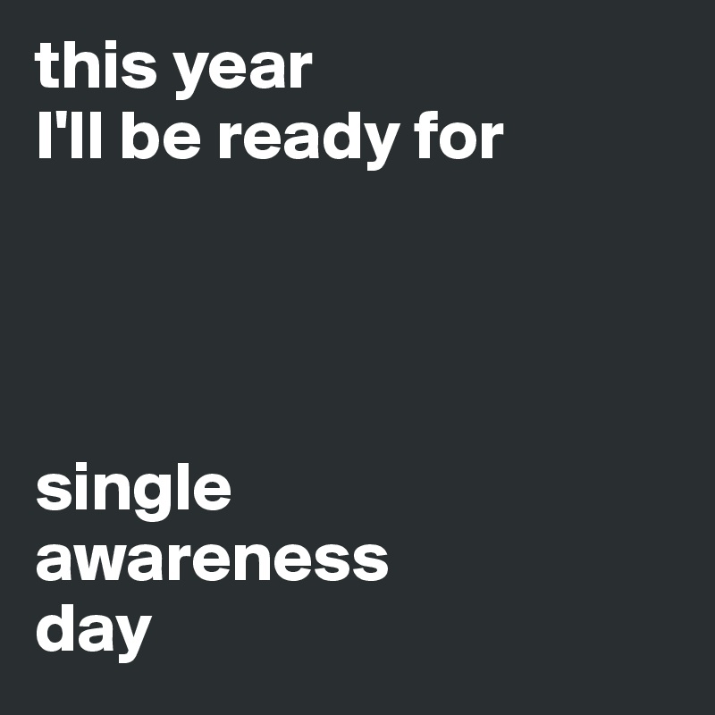 this year
I'll be ready for




single                 awareness             day
