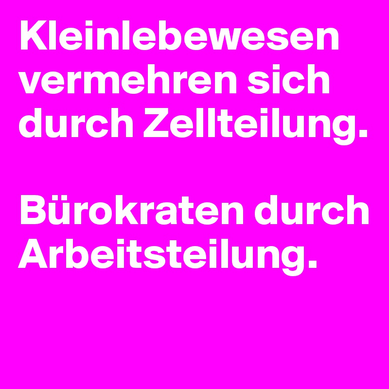 Kleinlebewesen vermehren sich durch Zellteilung.

Bürokraten durch Arbeitsteilung.
