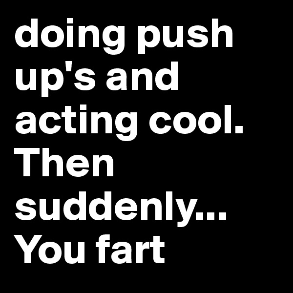 doing push up's and acting cool.
Then suddenly...
You fart