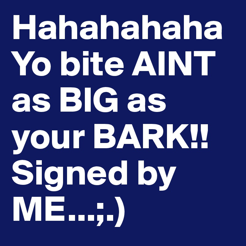 Hahahahaha Yo bite AINT as BIG as your BARK!! Signed by ME...;.)