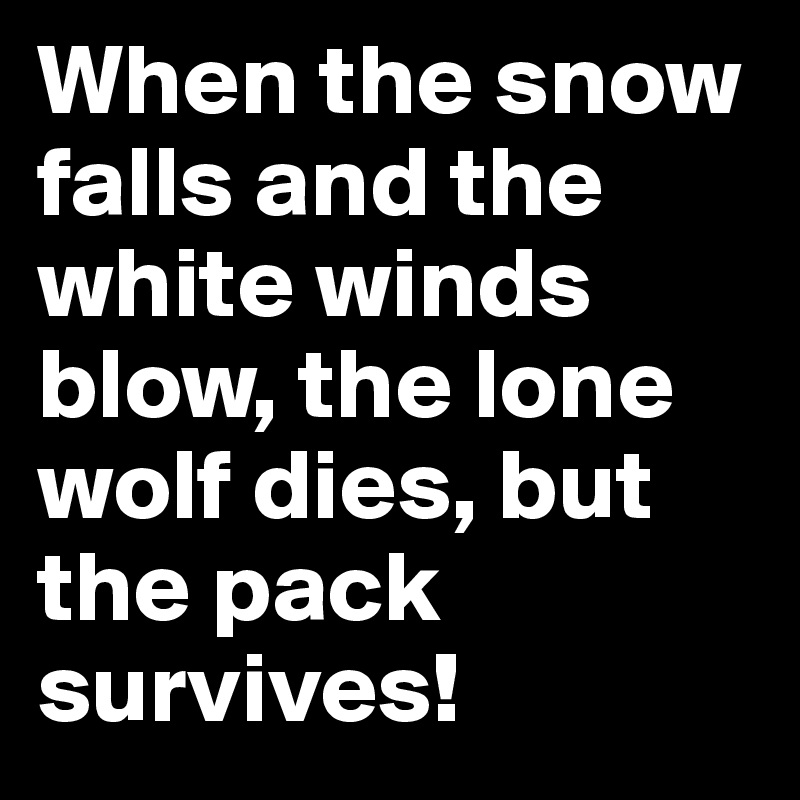 When the snow falls and the white winds blow, the lone wolf dies, but the pack survives!