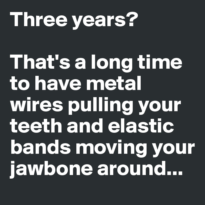Three years? 

That's a long time to have metal wires pulling your teeth and elastic bands moving your jawbone around...