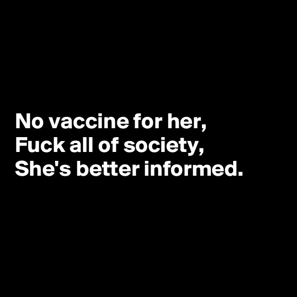 



No vaccine for her,
Fuck all of society,
She's better informed.



