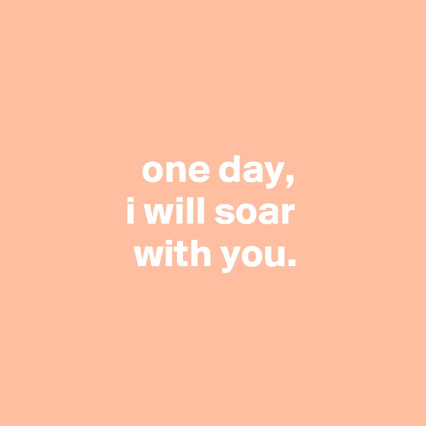 


               one day,
             i will soar
              with you.


