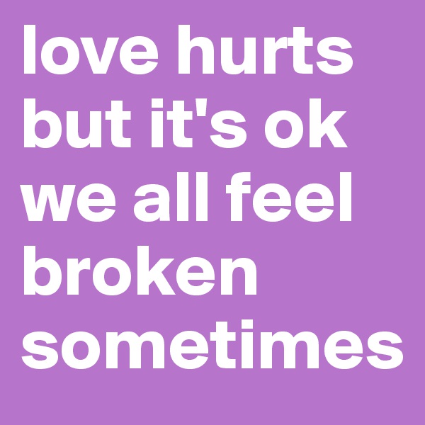 love hurts but it's ok we all feel broken sometimes 