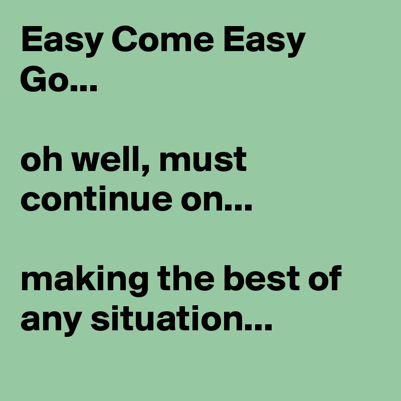Easy Come Easy Go...

oh well, must continue on...

making the best of any situation...

