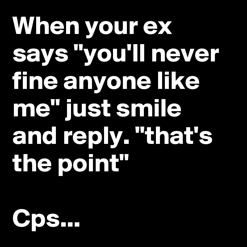 When your ex says "you'll never fine anyone like me" just smile and reply. "that's the point"

Cps...