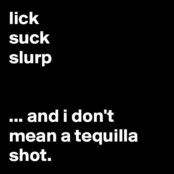 lick
suck
slurp


... and i don't mean a tequilla shot.
