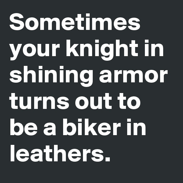 Sometimes your knight in shining armor turns out to be a biker in leathers. 
