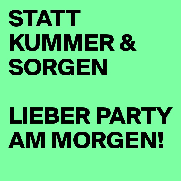 STATT KUMMER & SORGEN

LIEBER PARTY AM MORGEN!