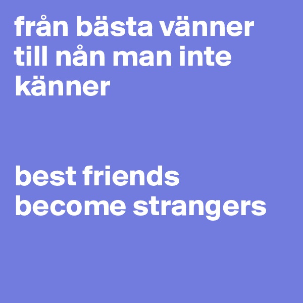 från bästa vänner till nån man inte känner


best friends become strangers

