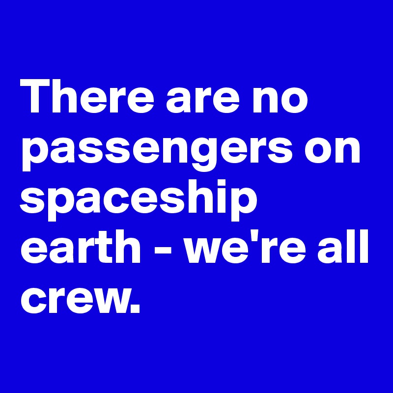 
There are no passengers on spaceship earth - we're all crew.  
