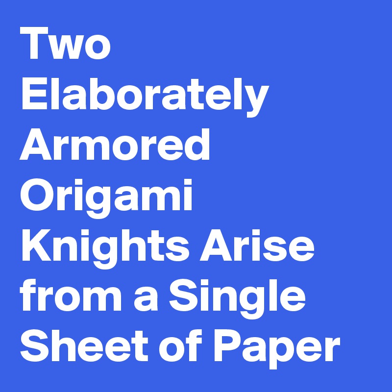 Two Elaborately Armored Origami Knights Arise from a Single Sheet of Paper