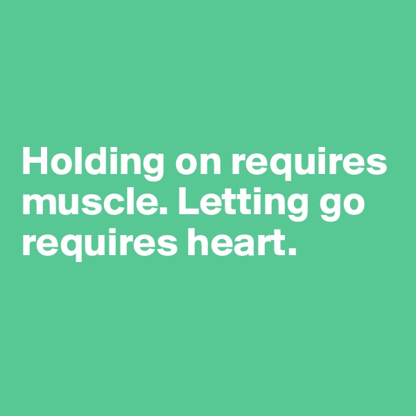 


Holding on requires muscle. Letting go requires heart.


