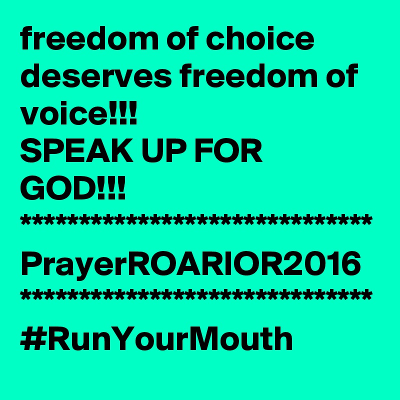 freedom of choice deserves freedom of voice!!!
SPEAK UP FOR GOD!!!
******************************
PrayerROARIOR2016
******************************
#RunYourMouth