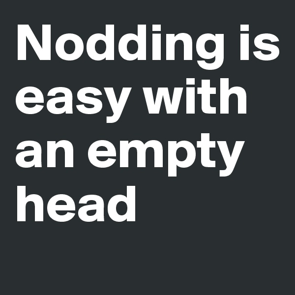 Nodding is easy with an empty head
