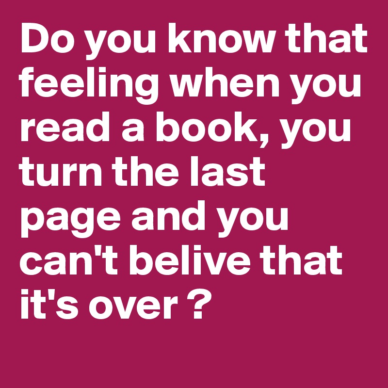 Do you know that feeling when you read a book, you turn the last page and you can't belive that it's over ?