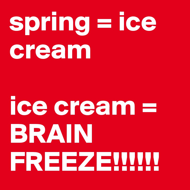 spring = ice cream

ice cream = BRAIN FREEZE!!!!!!