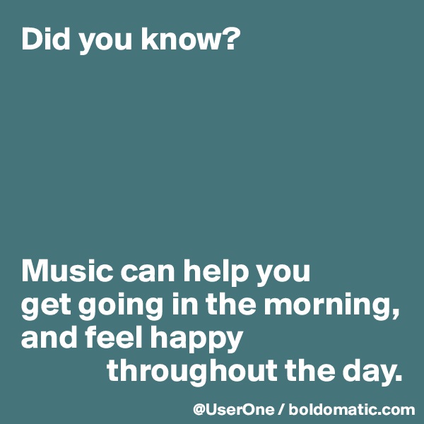 Did you know?






Music can help you
get going in the morning, and feel happy
             throughout the day.