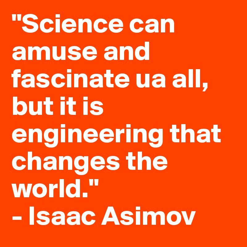 "Science can amuse and fascinate ua all, but it is engineering that changes the world."
- Isaac Asimov