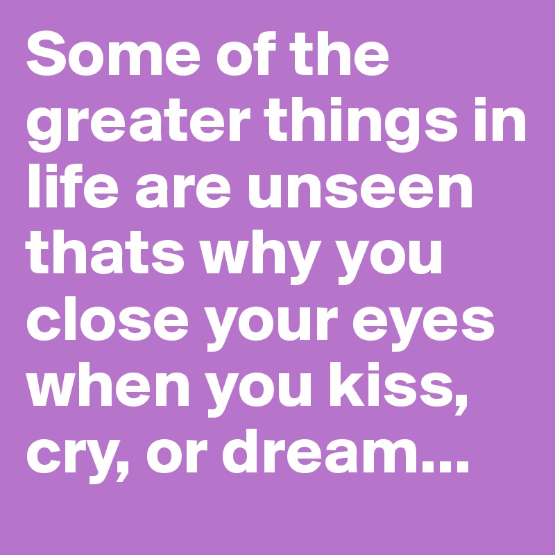 Some of the greater things in life are unseen thats why you close your eyes when you kiss, cry, or dream...