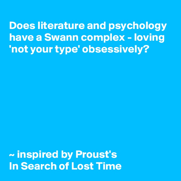 Does literature and psychology have a Swann complex - loving 'not your type' obsessively?








~ inspired by Proust's 
In Search of Lost Time