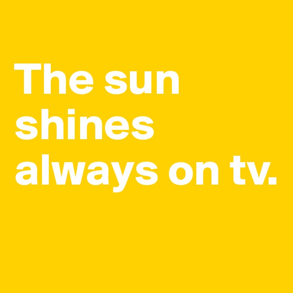
The sun shines always on tv.
