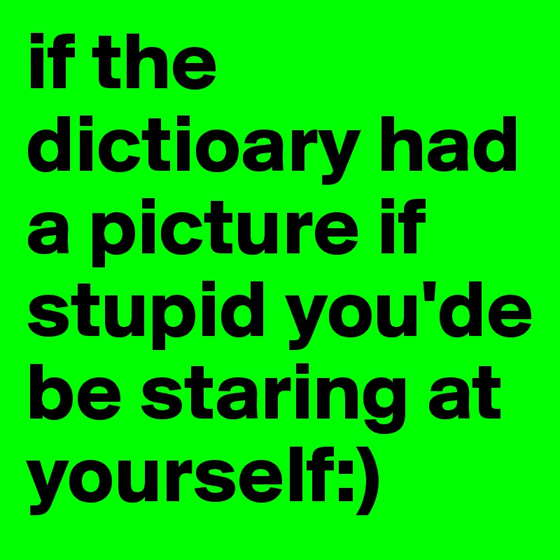 if the 
dictioary had a picture if stupid you'de be staring at yourself:)