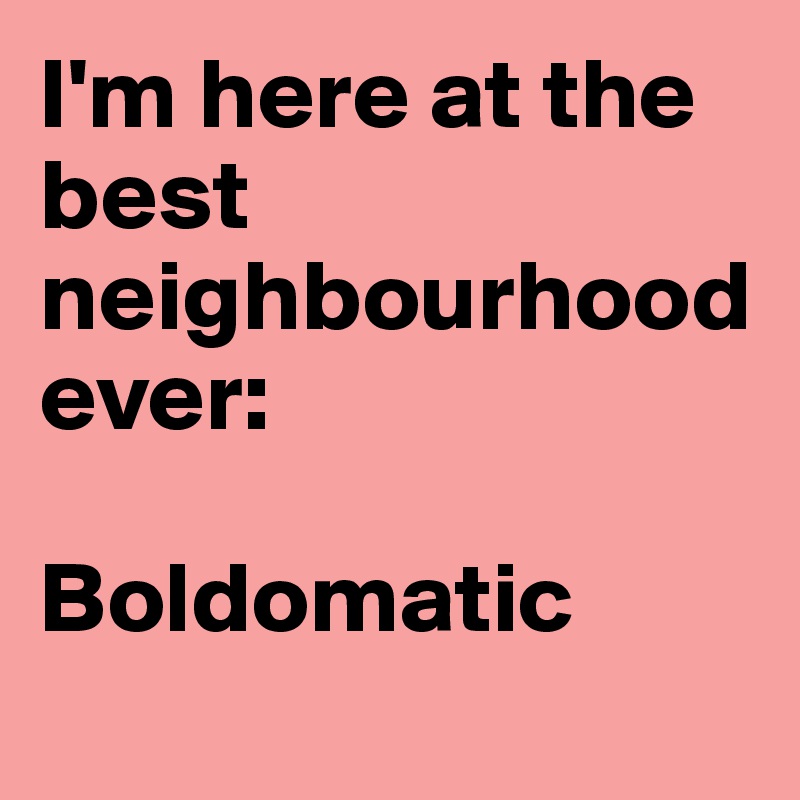 I'm here at the best neighbourhood ever: 

Boldomatic 
