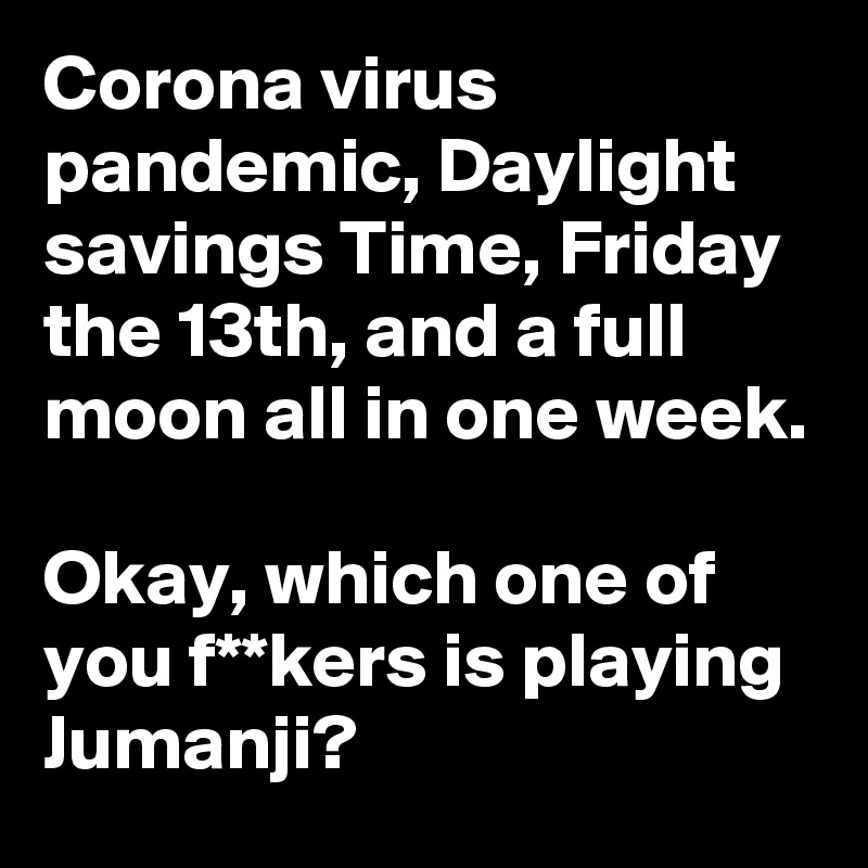 Corona virus pandemic, Daylight savings Time, Friday the 13th, and a full moon all in one week.

Okay, which one of you f**kers is playing Jumanji?