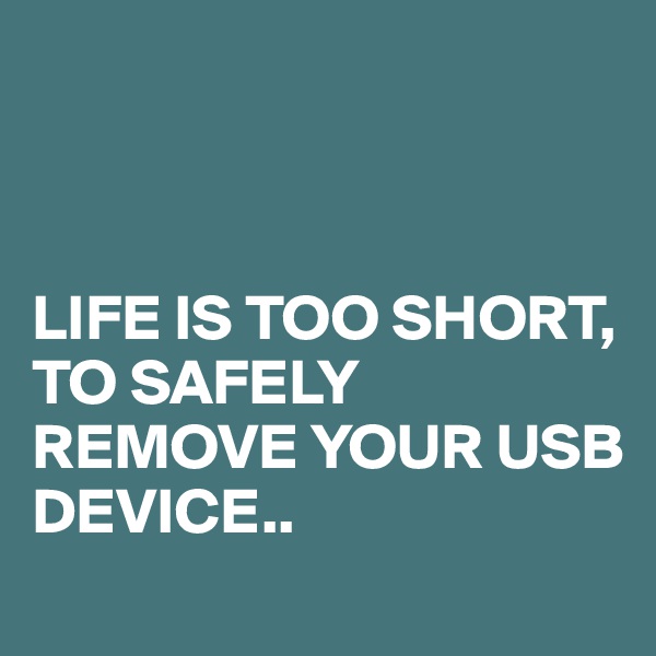 



LIFE IS TOO SHORT, TO SAFELY REMOVE YOUR USB DEVICE..
