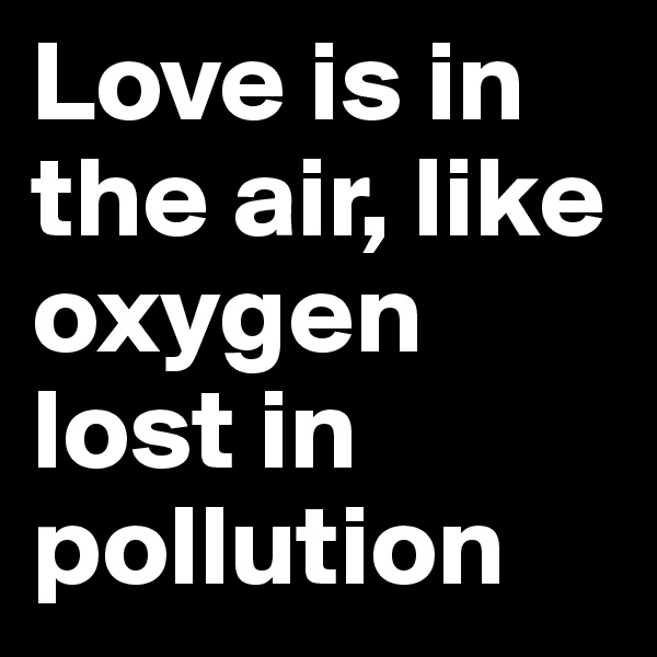 Love is in the air, like oxygen lost in pollution