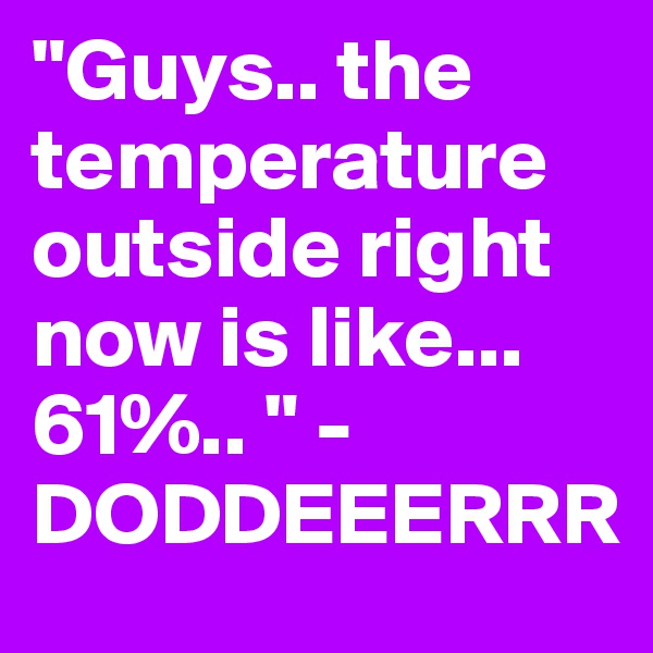 "Guys.. the temperature outside right now is like... 61%.. " - DODDEEERRR