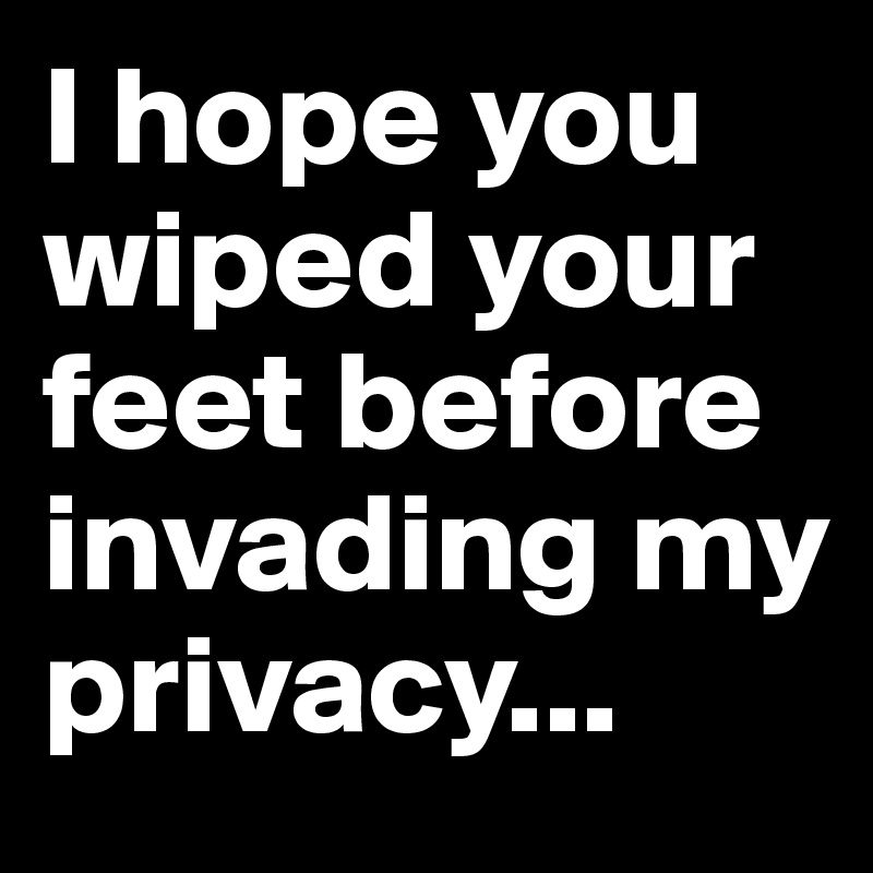 I hope you wiped your feet before invading my privacy...