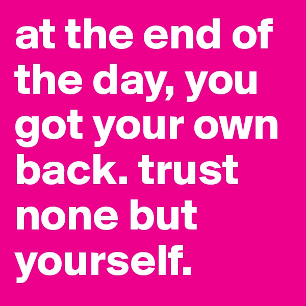 at the end of the day, you got your own back. trust none but yourself.