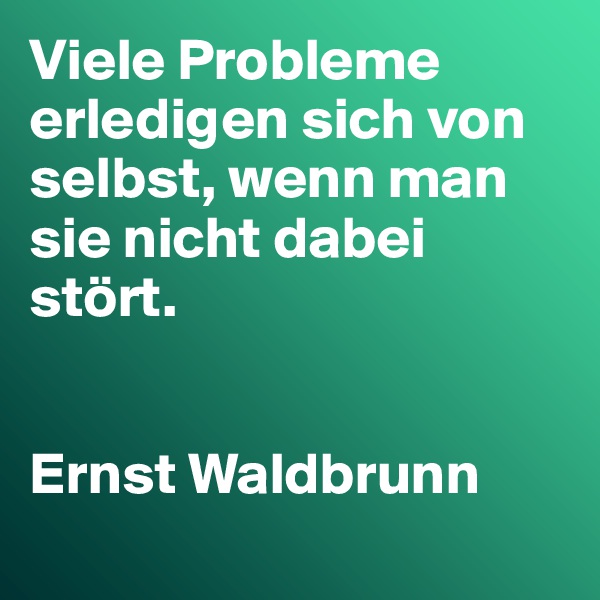 Viele Probleme erledigen sich von selbst, wenn man sie nicht dabei stört. 


Ernst Waldbrunn
