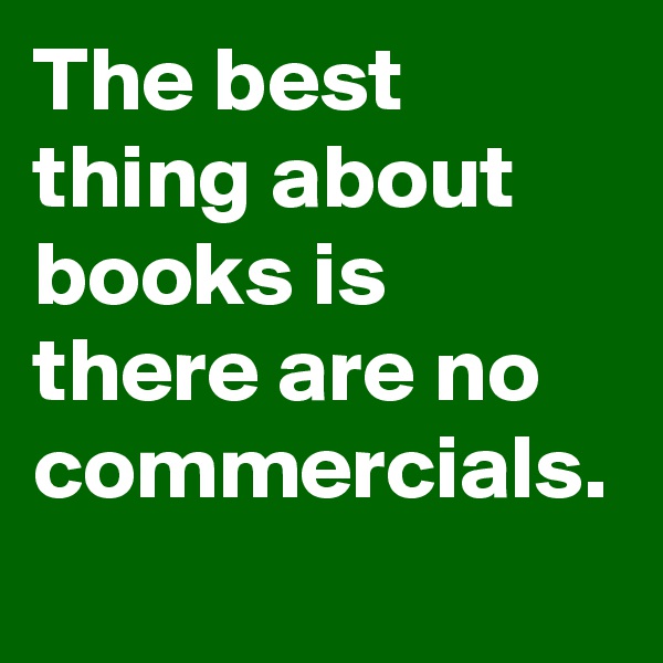 The best thing about books is there are no commercials.