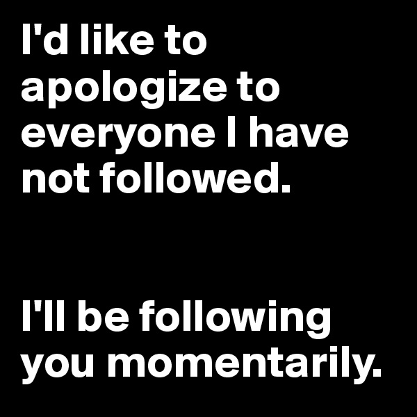 I'd like to apologize to everyone I have not followed. 


I'll be following you momentarily.
