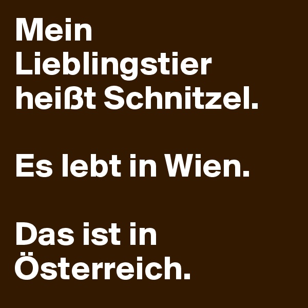 Mein Lieblingstier heißt Schnitzel.

Es lebt in Wien.

Das ist in Österreich.