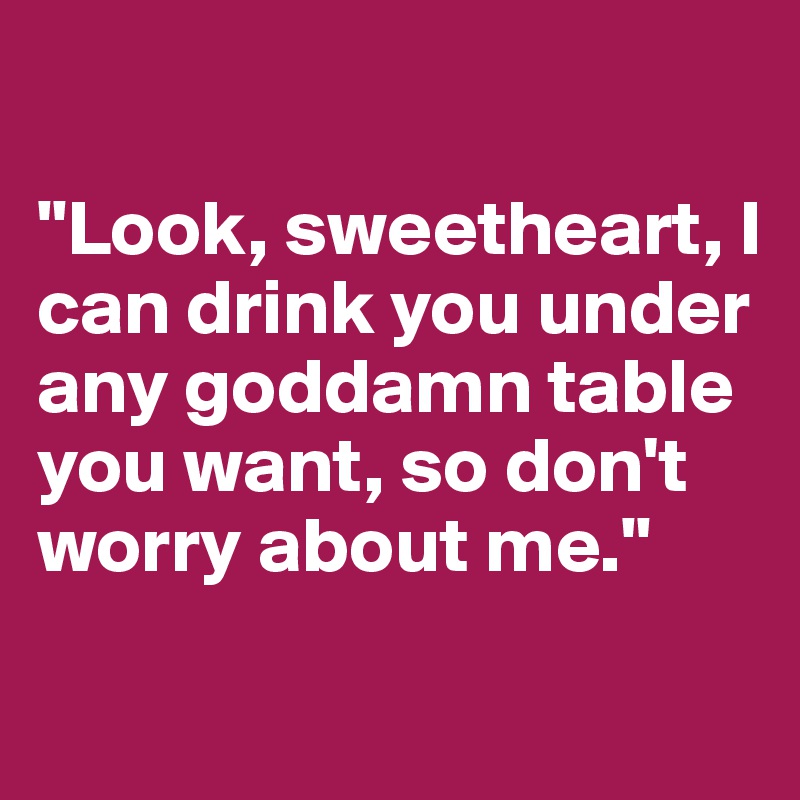 

"Look, sweetheart, I can drink you under any goddamn table you want, so don't worry about me."
